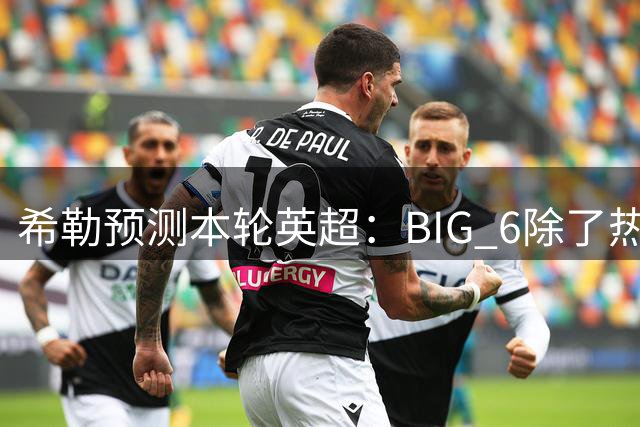 希勒预测本轮英超：BIG 6除了热刺都将取胜