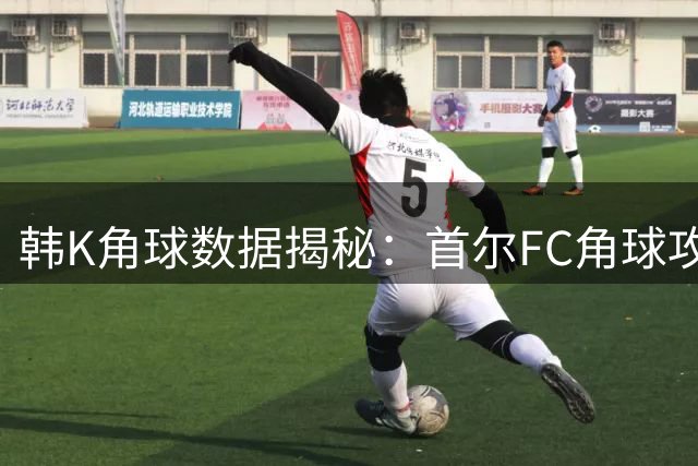 韩K角球数据揭秘：首尔FC角球攻势凶猛 全北现代防守稳健